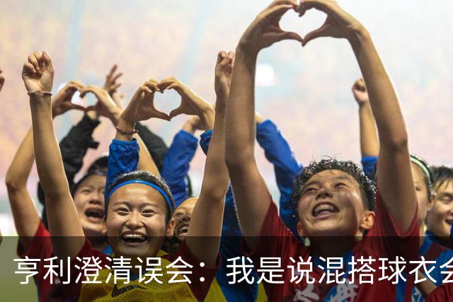 亨利澄清误会：我是说混搭球衣会带来厄运，并不是说尼日利亚坏话