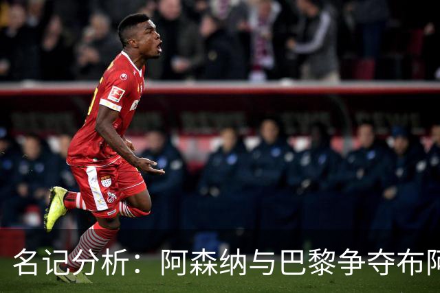 名记分析：阿森纳与巴黎争夺布阿迪，佐利斯加盟枪手前景乐观！