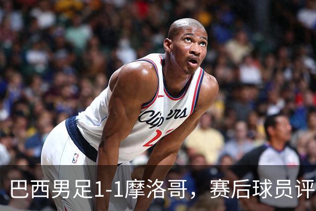 巴西男足1-1摩洛哥，赛后球员评分：4人满分，2人及格，两人拉胯